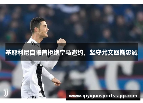 基耶利尼自曝曾拒绝皇马邀约，坚守尤文图斯忠诚