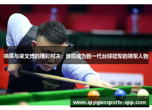 胡昊与梁文博的精彩对决：谁将成为新一代台球冠军的领军人物