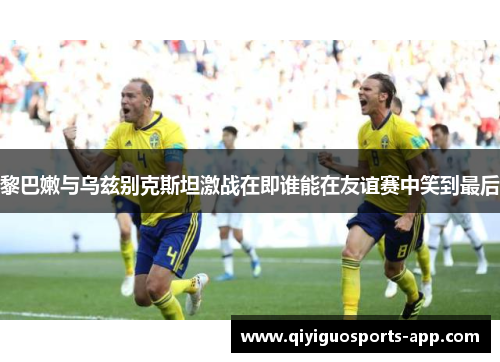 黎巴嫩与乌兹别克斯坦激战在即谁能在友谊赛中笑到最后