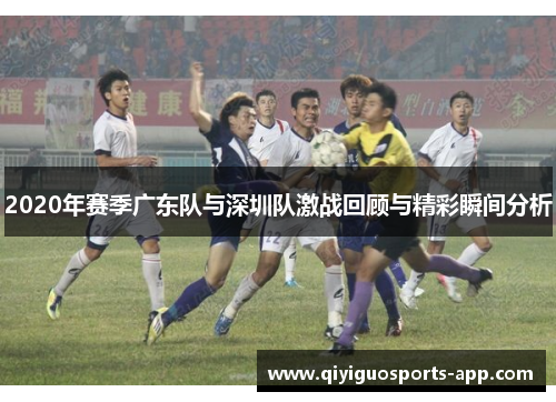 2020年赛季广东队与深圳队激战回顾与精彩瞬间分析