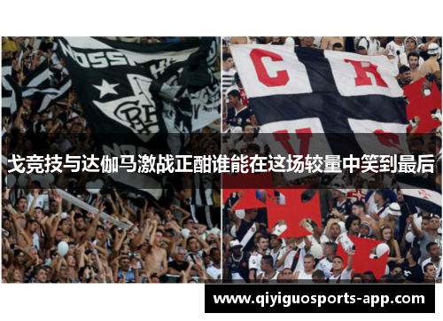 戈竞技与达伽马激战正酣谁能在这场较量中笑到最后