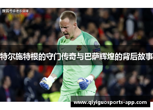 特尔施特根的守门传奇与巴萨辉煌的背后故事