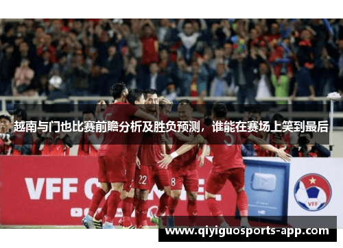 越南与门也比赛前瞻分析及胜负预测，谁能在赛场上笑到最后