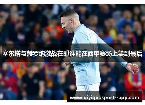 塞尔塔与赫罗纳激战在即谁能在西甲赛场上笑到最后 塞尔塔与赫罗纳激战在即谁能在西甲赛场上笑到最后