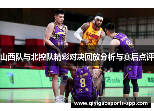 山西队与北控队精彩对决回放分析与赛后点评 山西队与北控队精彩对决回放分析与赛后点评